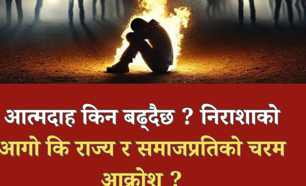 आत्मदाह किन बढ्दैछ ?  निराशाको आगो कि राज्य र समाजप्रतिको चरम आक्रोश ?